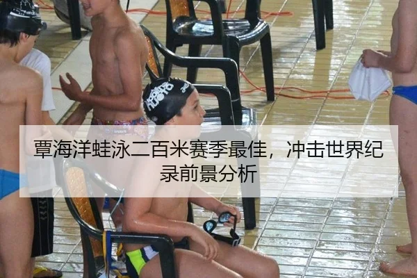覃海洋蛙泳二百米赛季最佳，冲击世界纪录前景分析