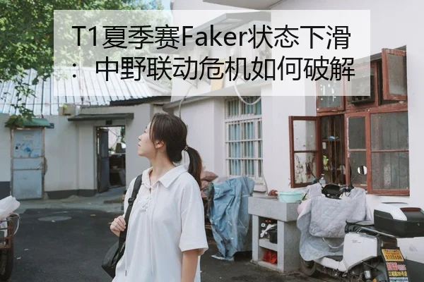T1夏季赛Faker状态下滑：中野联动危机如何破解